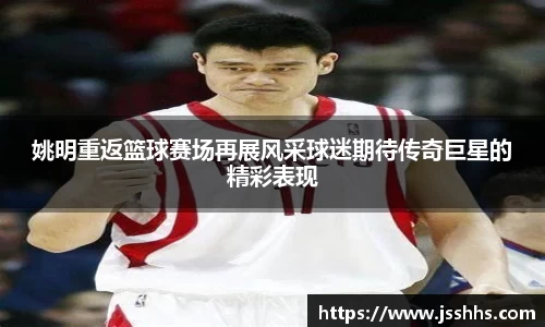 姚明重返篮球赛场再展风采球迷期待传奇巨星的精彩表现