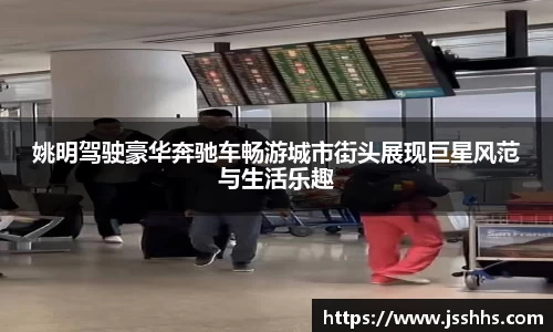 姚明驾驶豪华奔驰车畅游城市街头展现巨星风范与生活乐趣