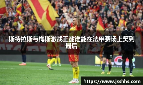 斯特拉斯与梅斯激战正酣谁能在法甲赛场上笑到最后