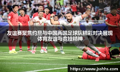 友谊赛聚焦约旦与中国两国足球队精彩对决展现体育友谊与竞技精神