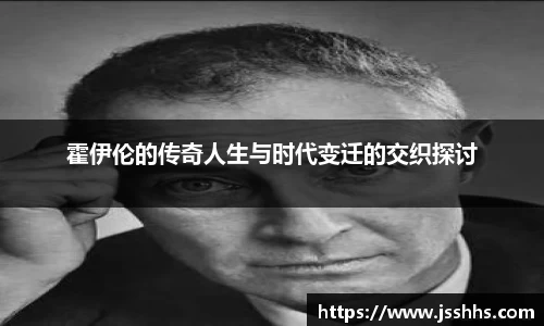 霍伊伦的传奇人生与时代变迁的交织探讨