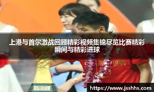 上港与首尔激战回顾精彩视频集锦尽览比赛精彩瞬间与精彩进球