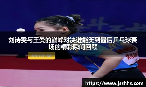 刘诗雯与王曼的巅峰对决谁能笑到最后乒乓球赛场的精彩瞬间回顾